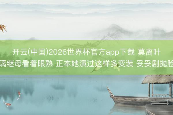 开云(中国)2026世界杯官方app下载 莫离叶璃继母看着眼熟 正本她演过这样多变装 妥妥剧抛脸