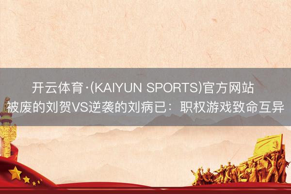 开云体育·(KAIYUN SPORTS)官方网站 被废的刘贺VS逆袭的刘病已：职权游戏致命互异