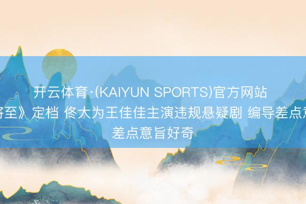 开云体育·(KAIYUN SPORTS)官方网站 《昨夜将至》定档 佟大为王佳佳主演违规悬疑剧 编导差点意旨好奇