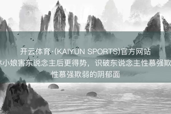 开云体育·(KAIYUN SPORTS)官方网站 《知否》林小娘害东说念主后更得势，识破东说念主性慕强欺弱的阴郁面