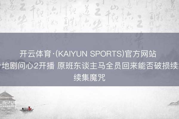 开云体育·(KAIYUN SPORTS)官方网站 医疗步地剧问心2开播 原班东谈主马全员回来能否破损续集魔咒