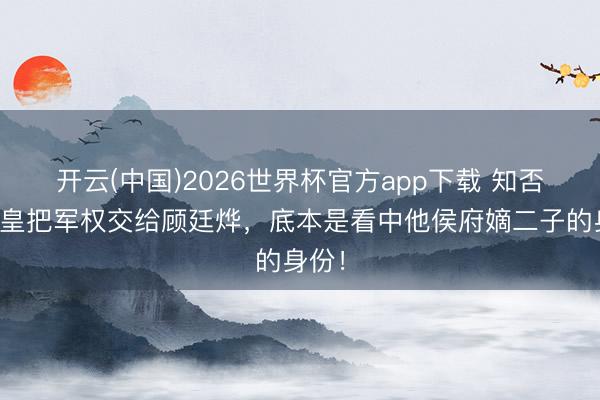 开云(中国)2026世界杯官方app下载 知否：新皇把军权交给顾廷烨，底本是看中他侯府嫡二子的身份！